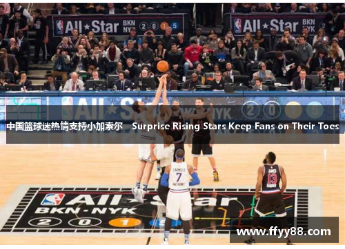 中国篮球迷热情支持小加索尔　Surprise Rising Stars Keep Fans on Their Toes